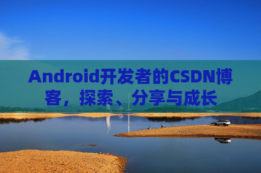 Android开发者的CSDN博客，探索、分享与成长